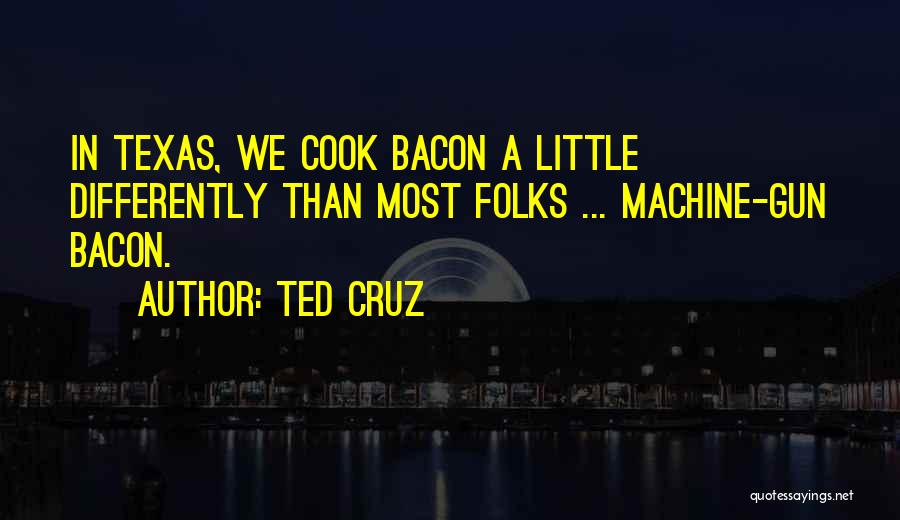 Ted Cruz Quotes: In Texas, We Cook Bacon A Little Differently Than Most Folks ... Machine-gun Bacon.