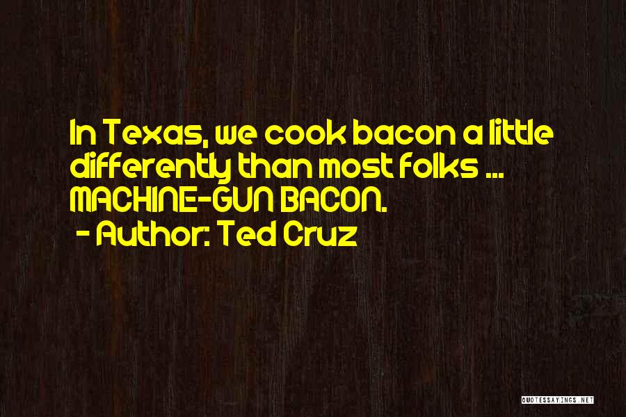 Ted Cruz Quotes: In Texas, We Cook Bacon A Little Differently Than Most Folks ... Machine-gun Bacon.