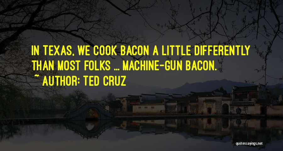 Ted Cruz Quotes: In Texas, We Cook Bacon A Little Differently Than Most Folks ... Machine-gun Bacon.