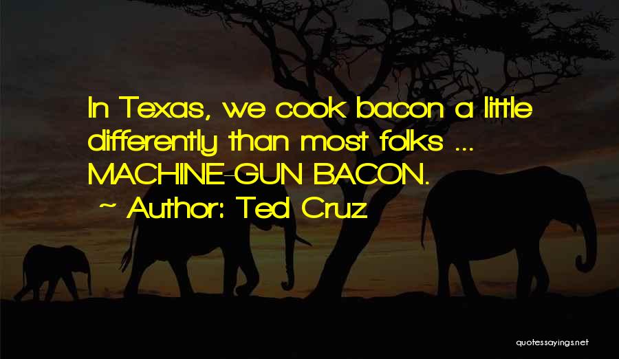 Ted Cruz Quotes: In Texas, We Cook Bacon A Little Differently Than Most Folks ... Machine-gun Bacon.