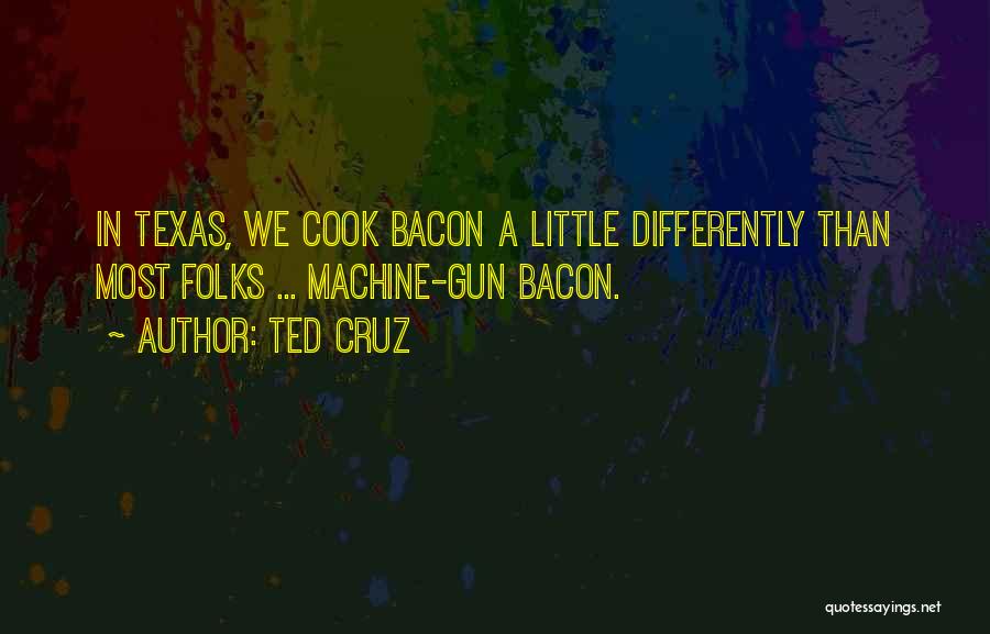 Ted Cruz Quotes: In Texas, We Cook Bacon A Little Differently Than Most Folks ... Machine-gun Bacon.