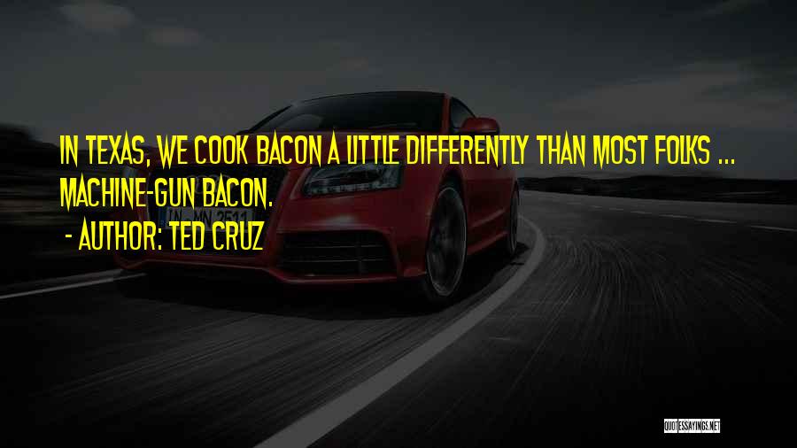 Ted Cruz Quotes: In Texas, We Cook Bacon A Little Differently Than Most Folks ... Machine-gun Bacon.