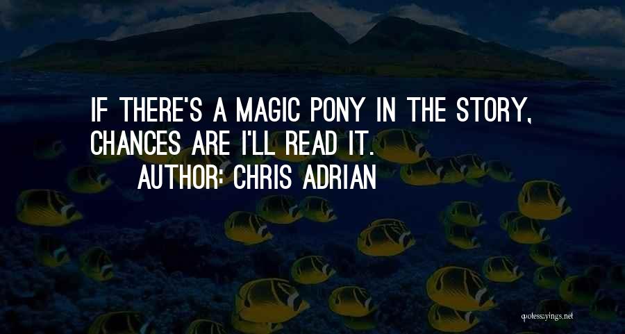 Chris Adrian Quotes: If There's A Magic Pony In The Story, Chances Are I'll Read It.