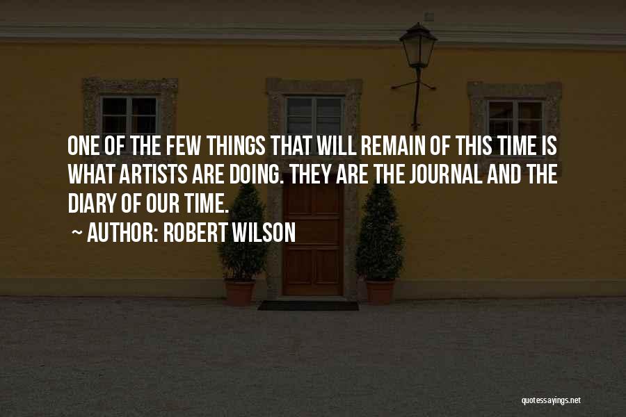 Robert Wilson Quotes: One Of The Few Things That Will Remain Of This Time Is What Artists Are Doing. They Are The Journal