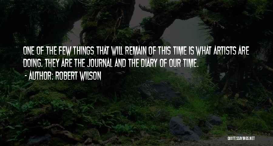 Robert Wilson Quotes: One Of The Few Things That Will Remain Of This Time Is What Artists Are Doing. They Are The Journal