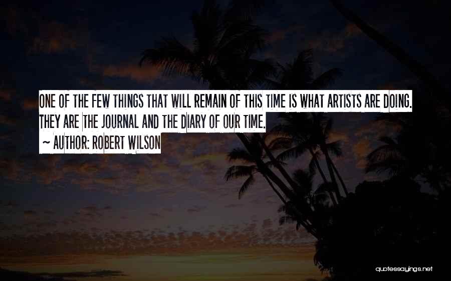 Robert Wilson Quotes: One Of The Few Things That Will Remain Of This Time Is What Artists Are Doing. They Are The Journal