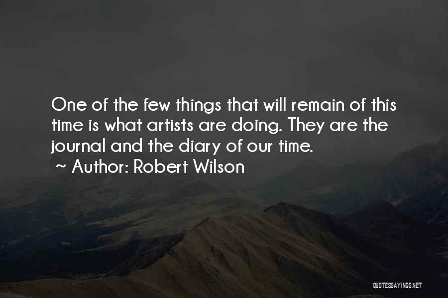 Robert Wilson Quotes: One Of The Few Things That Will Remain Of This Time Is What Artists Are Doing. They Are The Journal