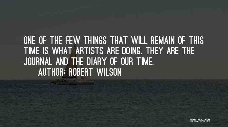 Robert Wilson Quotes: One Of The Few Things That Will Remain Of This Time Is What Artists Are Doing. They Are The Journal