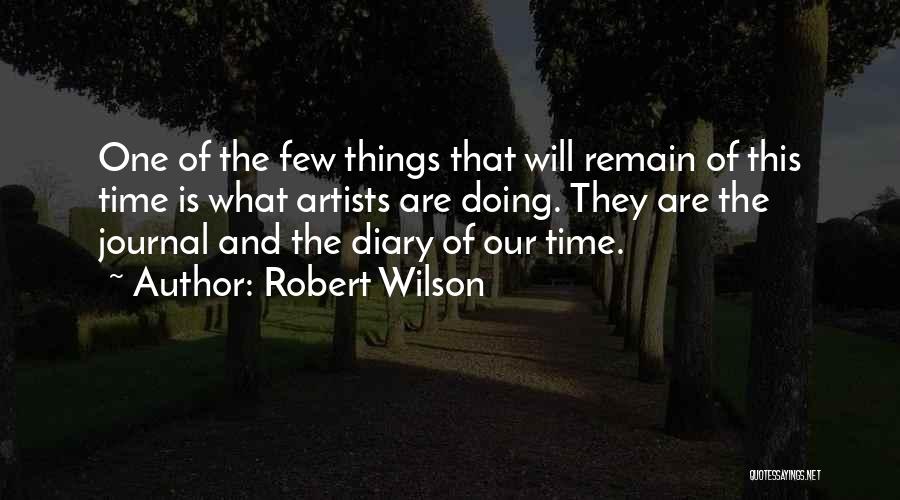 Robert Wilson Quotes: One Of The Few Things That Will Remain Of This Time Is What Artists Are Doing. They Are The Journal