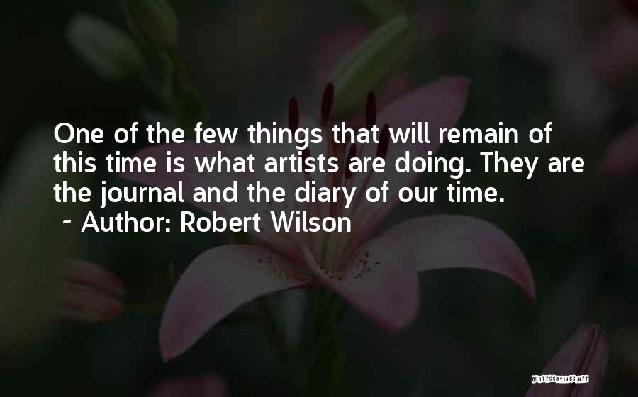 Robert Wilson Quotes: One Of The Few Things That Will Remain Of This Time Is What Artists Are Doing. They Are The Journal