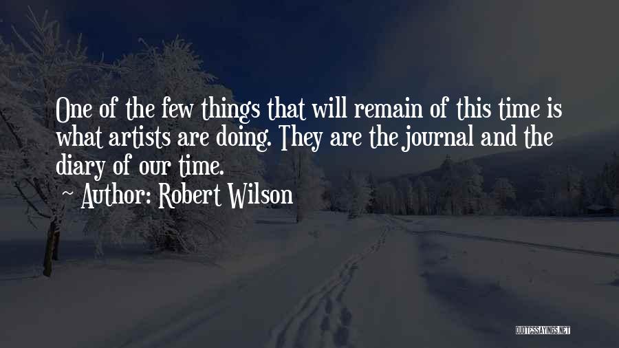 Robert Wilson Quotes: One Of The Few Things That Will Remain Of This Time Is What Artists Are Doing. They Are The Journal