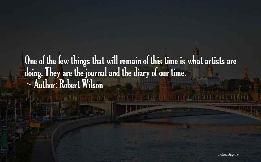 Robert Wilson Quotes: One Of The Few Things That Will Remain Of This Time Is What Artists Are Doing. They Are The Journal