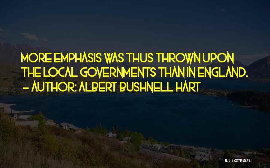Albert Bushnell Hart Quotes: More Emphasis Was Thus Thrown Upon The Local Governments Than In England.