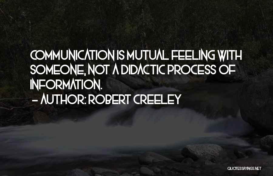 Robert Creeley Quotes: Communication Is Mutual Feeling With Someone, Not A Didactic Process Of Information.