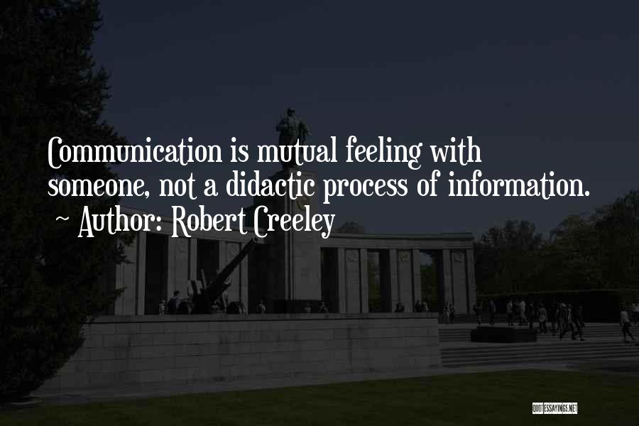 Robert Creeley Quotes: Communication Is Mutual Feeling With Someone, Not A Didactic Process Of Information.