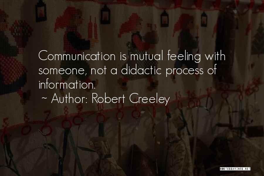 Robert Creeley Quotes: Communication Is Mutual Feeling With Someone, Not A Didactic Process Of Information.