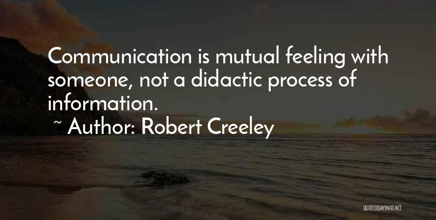 Robert Creeley Quotes: Communication Is Mutual Feeling With Someone, Not A Didactic Process Of Information.