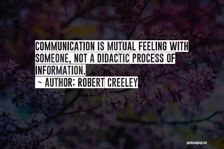 Robert Creeley Quotes: Communication Is Mutual Feeling With Someone, Not A Didactic Process Of Information.