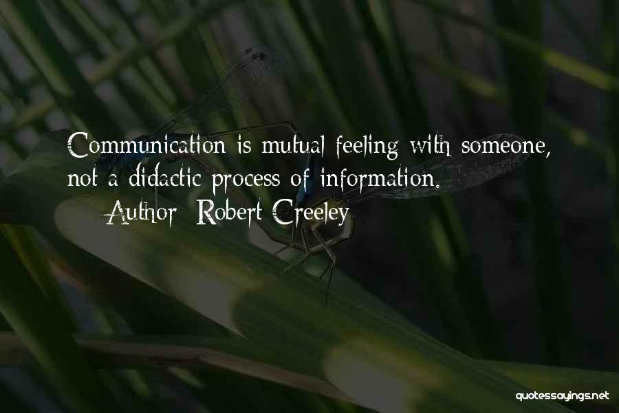 Robert Creeley Quotes: Communication Is Mutual Feeling With Someone, Not A Didactic Process Of Information.