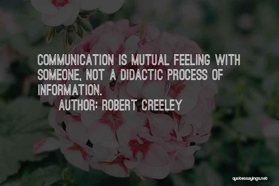 Robert Creeley Quotes: Communication Is Mutual Feeling With Someone, Not A Didactic Process Of Information.