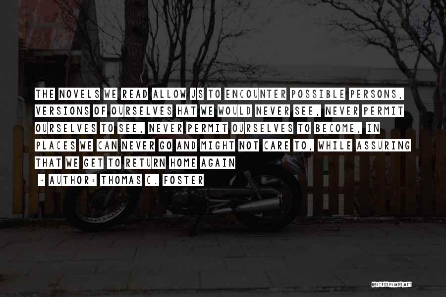 Thomas C. Foster Quotes: The Novels We Read Allow Us To Encounter Possible Persons, Versions Of Ourselves Hat We Would Never See, Never Permit