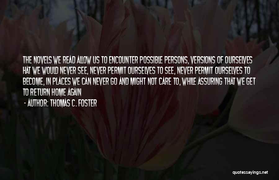 Thomas C. Foster Quotes: The Novels We Read Allow Us To Encounter Possible Persons, Versions Of Ourselves Hat We Would Never See, Never Permit