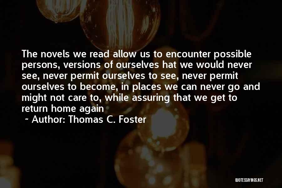 Thomas C. Foster Quotes: The Novels We Read Allow Us To Encounter Possible Persons, Versions Of Ourselves Hat We Would Never See, Never Permit