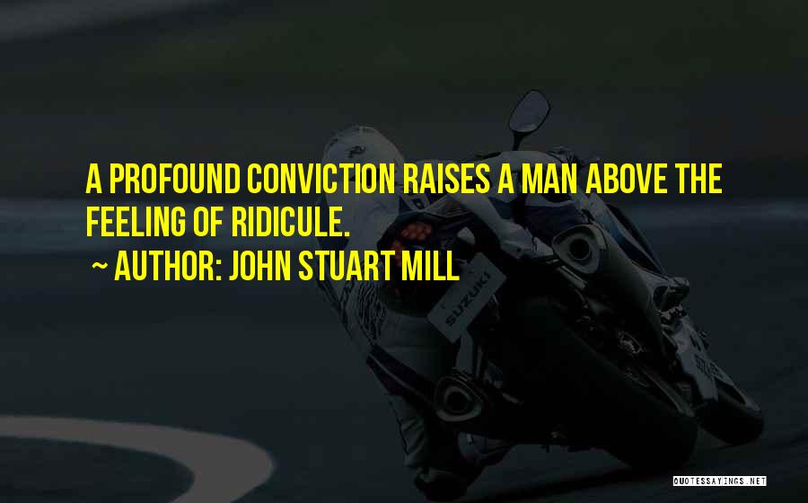 John Stuart Mill Quotes: A Profound Conviction Raises A Man Above The Feeling Of Ridicule.