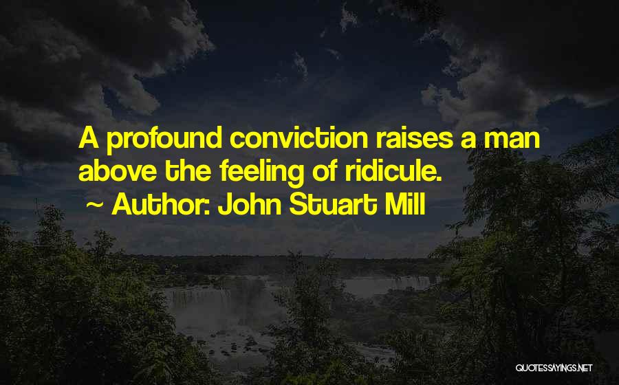 John Stuart Mill Quotes: A Profound Conviction Raises A Man Above The Feeling Of Ridicule.