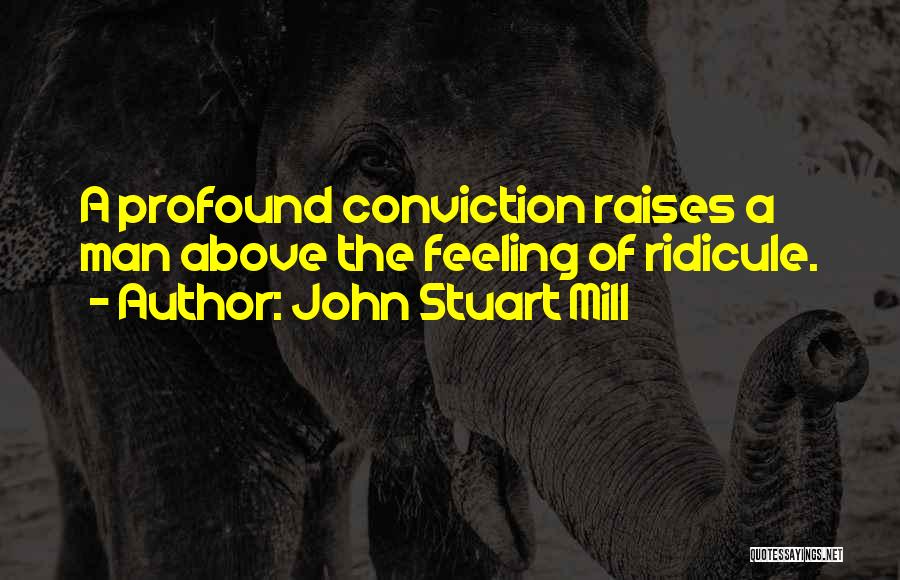 John Stuart Mill Quotes: A Profound Conviction Raises A Man Above The Feeling Of Ridicule.