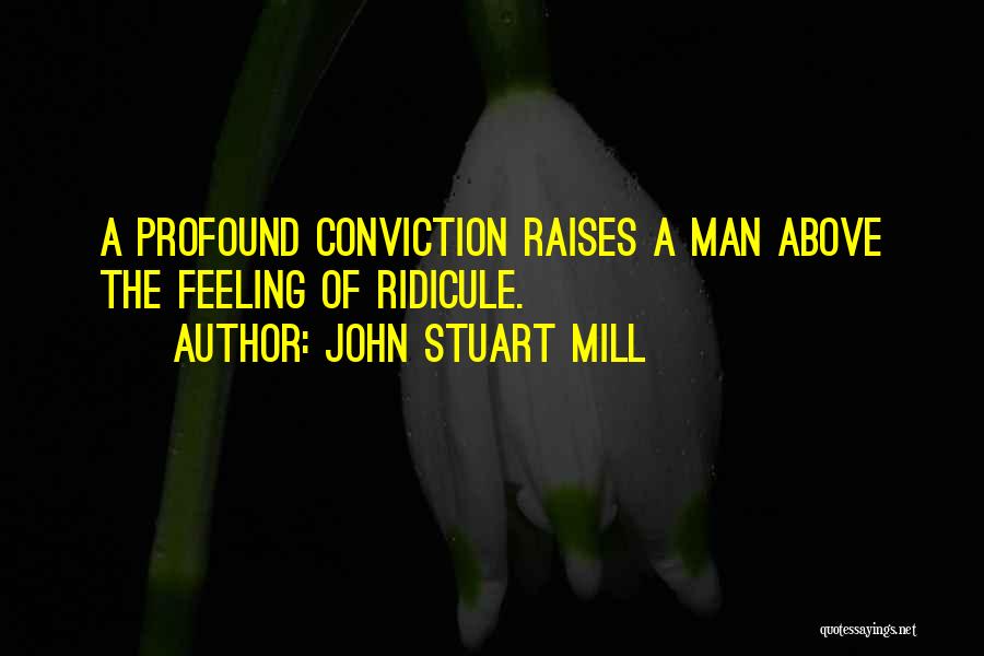 John Stuart Mill Quotes: A Profound Conviction Raises A Man Above The Feeling Of Ridicule.