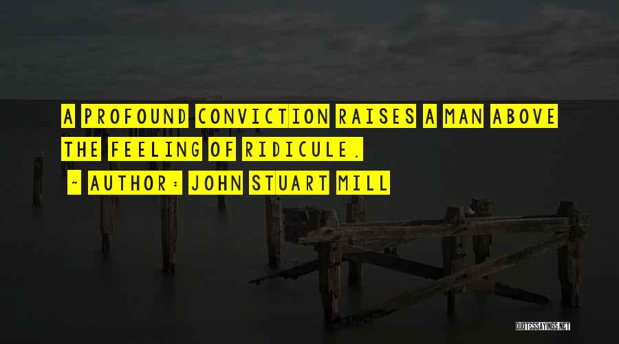 John Stuart Mill Quotes: A Profound Conviction Raises A Man Above The Feeling Of Ridicule.