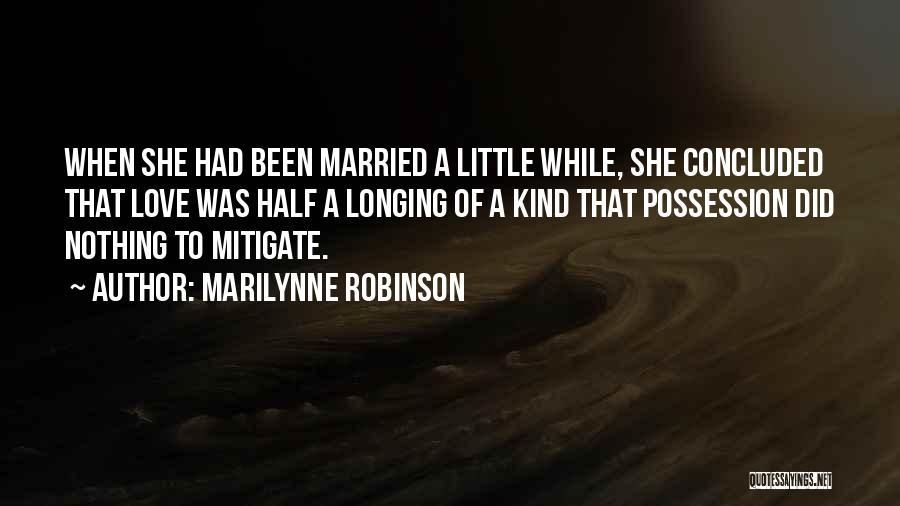 Marilynne Robinson Quotes: When She Had Been Married A Little While, She Concluded That Love Was Half A Longing Of A Kind That
