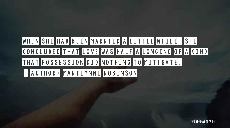 Marilynne Robinson Quotes: When She Had Been Married A Little While, She Concluded That Love Was Half A Longing Of A Kind That
