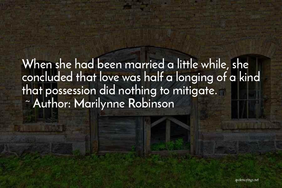 Marilynne Robinson Quotes: When She Had Been Married A Little While, She Concluded That Love Was Half A Longing Of A Kind That