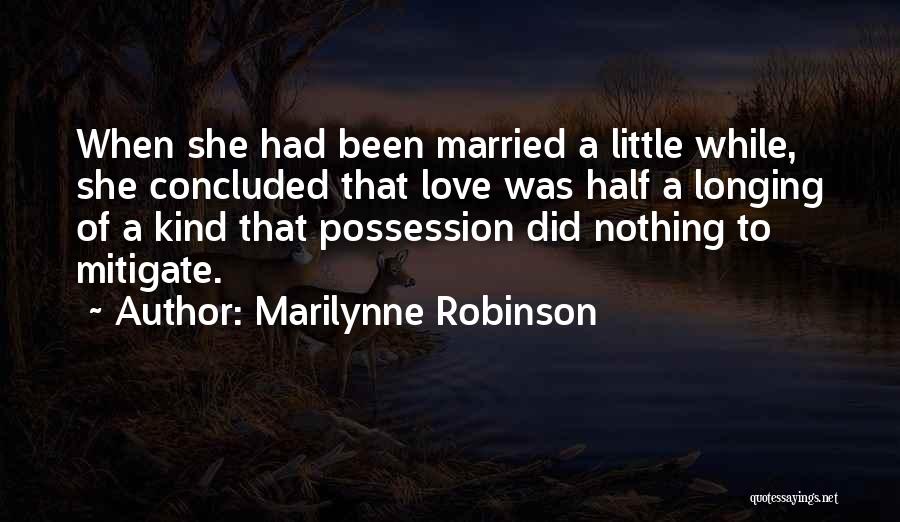 Marilynne Robinson Quotes: When She Had Been Married A Little While, She Concluded That Love Was Half A Longing Of A Kind That