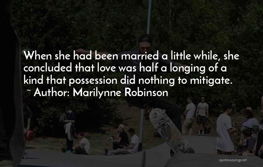 Marilynne Robinson Quotes: When She Had Been Married A Little While, She Concluded That Love Was Half A Longing Of A Kind That
