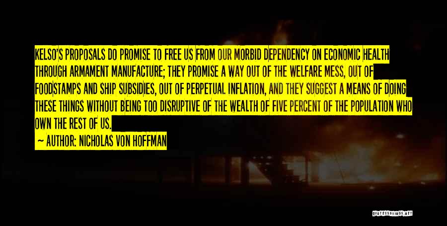 Nicholas Von Hoffman Quotes: Kelso's Proposals Do Promise To Free Us From Our Morbid Dependency On Economic Health Through Armament Manufacture; They Promise A