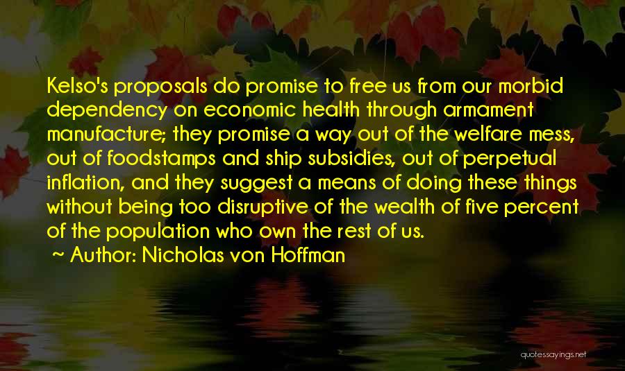 Nicholas Von Hoffman Quotes: Kelso's Proposals Do Promise To Free Us From Our Morbid Dependency On Economic Health Through Armament Manufacture; They Promise A