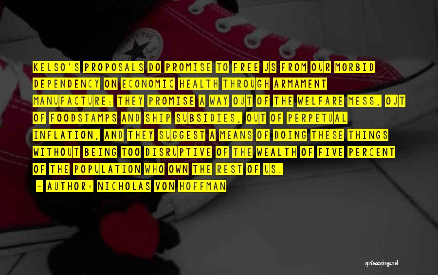Nicholas Von Hoffman Quotes: Kelso's Proposals Do Promise To Free Us From Our Morbid Dependency On Economic Health Through Armament Manufacture; They Promise A