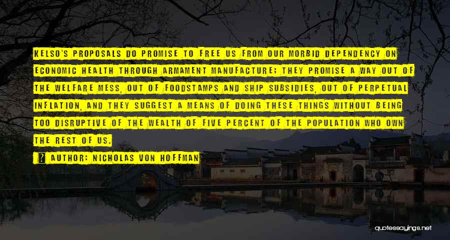 Nicholas Von Hoffman Quotes: Kelso's Proposals Do Promise To Free Us From Our Morbid Dependency On Economic Health Through Armament Manufacture; They Promise A