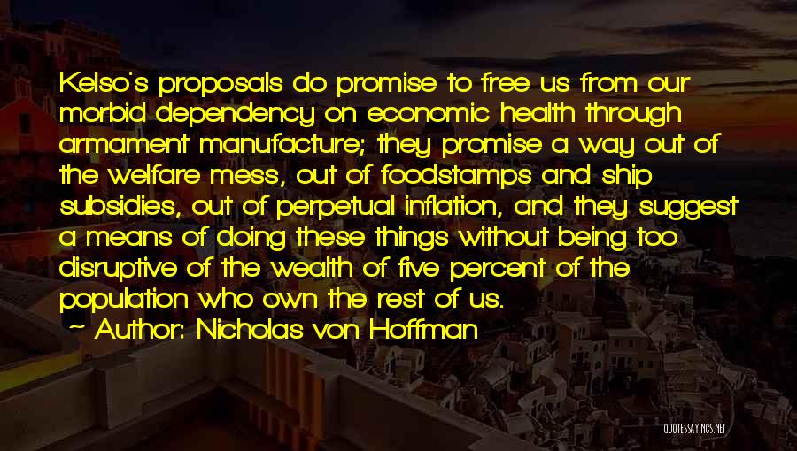 Nicholas Von Hoffman Quotes: Kelso's Proposals Do Promise To Free Us From Our Morbid Dependency On Economic Health Through Armament Manufacture; They Promise A