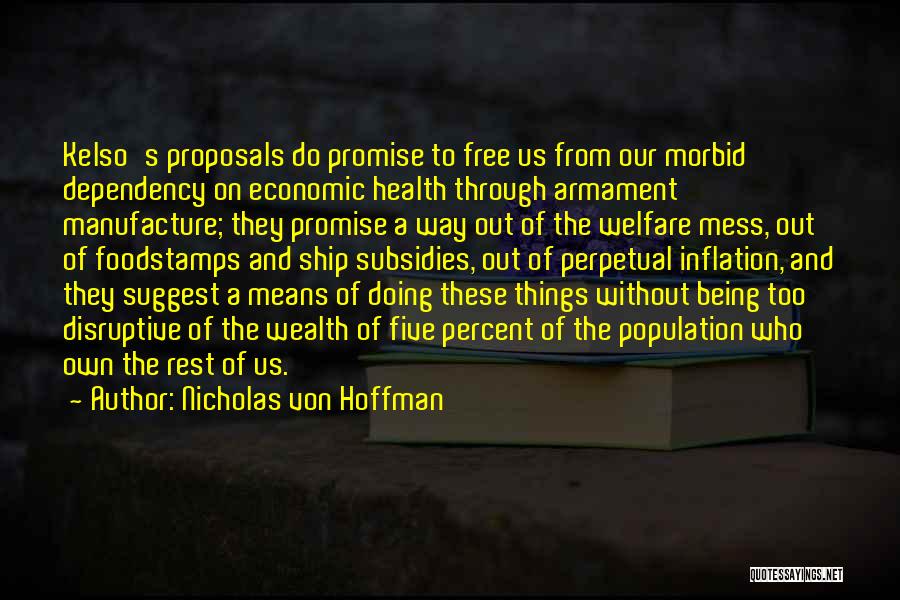 Nicholas Von Hoffman Quotes: Kelso's Proposals Do Promise To Free Us From Our Morbid Dependency On Economic Health Through Armament Manufacture; They Promise A