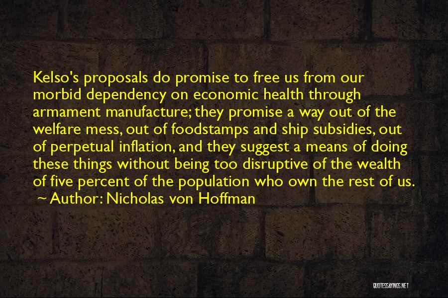 Nicholas Von Hoffman Quotes: Kelso's Proposals Do Promise To Free Us From Our Morbid Dependency On Economic Health Through Armament Manufacture; They Promise A
