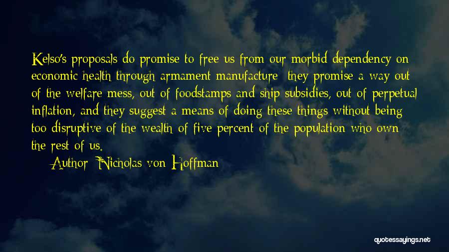 Nicholas Von Hoffman Quotes: Kelso's Proposals Do Promise To Free Us From Our Morbid Dependency On Economic Health Through Armament Manufacture; They Promise A