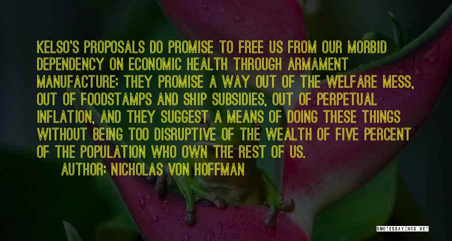 Nicholas Von Hoffman Quotes: Kelso's Proposals Do Promise To Free Us From Our Morbid Dependency On Economic Health Through Armament Manufacture; They Promise A