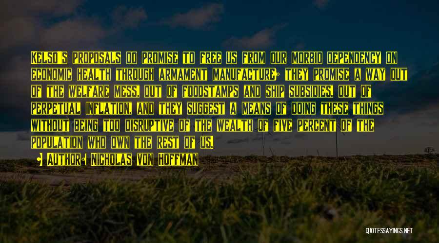 Nicholas Von Hoffman Quotes: Kelso's Proposals Do Promise To Free Us From Our Morbid Dependency On Economic Health Through Armament Manufacture; They Promise A