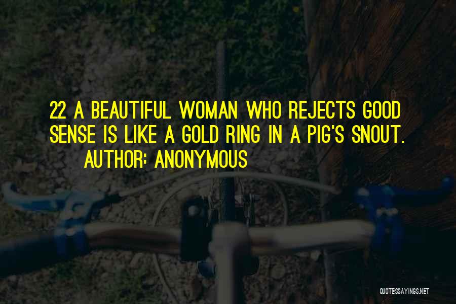 Anonymous Quotes: 22 A Beautiful Woman Who Rejects Good Sense Is Like A Gold Ring In A Pig's Snout.