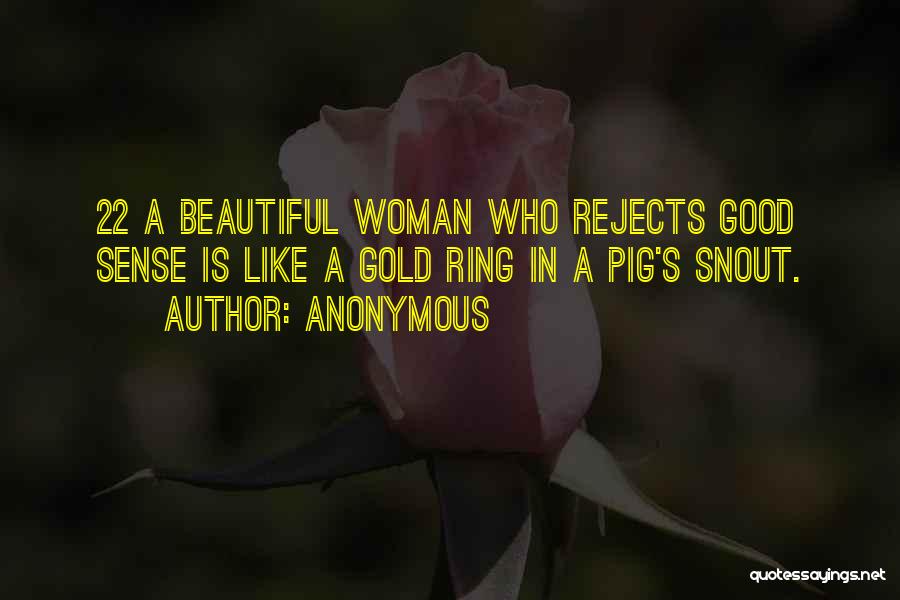 Anonymous Quotes: 22 A Beautiful Woman Who Rejects Good Sense Is Like A Gold Ring In A Pig's Snout.
