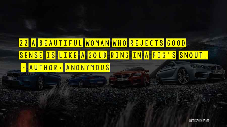 Anonymous Quotes: 22 A Beautiful Woman Who Rejects Good Sense Is Like A Gold Ring In A Pig's Snout.